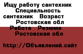 Ищу работу сантехник › Специальность ­ сантехник › Возраст ­ 38 - Ростовская обл. Работа » Резюме   . Ростовская обл.